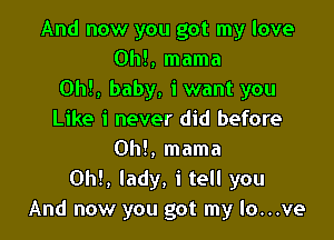 And now you got my love
0h!, mama
0h!, baby, iwant you
Like i never did before

Oh!, mama
0h!, lady, i tell you
And now you got my lo...ve