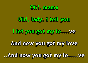 Oh!, mama
0h!, lady, i tell you
I let you got my lo....ve

And now you got my love

..And now you got my lo ..... ye