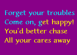 Forget your troubles
Come on, get happy!
You'd better chase
All your cares away