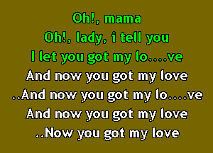 Oh!, mama
Oh!, lady, i tell you
I let you got my lo....ve
And now you got my love

..And now you got my lo....ve
And now you got my love
..Now you got my love