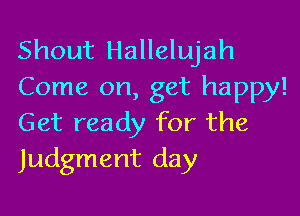 Shout Hallelujah
Come on, get happy!

Get ready for the
Judgment day