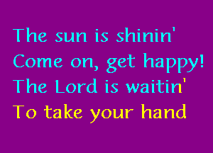 The sun is shinin'
Come on, get happy!
The Lord is waitin'
To take your hand