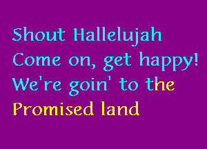Shout Hallelujah
Come on, get happy!

We're goin' to the
Promised land