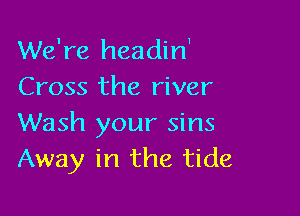 We're headin1

Cross the river

Wash your sins
Away in the tide