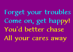 Forget your troubles
Come on, get happy!
You'd better chase
All your cares away