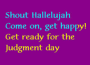 Shout Hallelujah
Come on, get happy!

Get ready for the
Judgment day