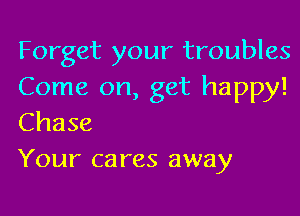 Forget your troubles
Come on, get happy!

Chase
Your ca res away