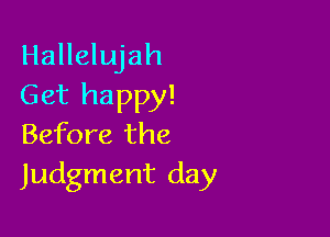 Hallelujah
Get happy!

Before the
Judgment day