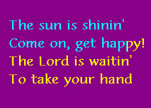 The sun is shinin'
Come on, get happy!
The Lord is waitin'
To take your hand