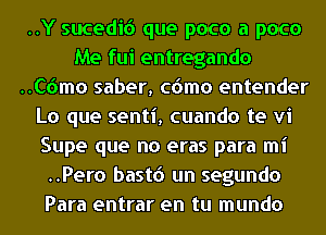 ..Y sucedic') que poco a poco
Me fui entregando
..C6mo saber, cdmo entender
Lo que senti, cuando te vi
Supe que no eras para mi
..Pero bastd un segundo
Para entrar en tu mundo