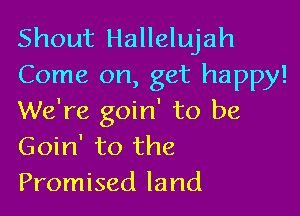 Shout Hallelujah
Come on, get happy!

We're goin' to be
Goin' to the
Promised land