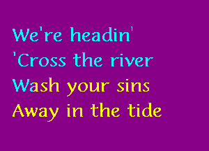 We're headin1

'Cross the river

Wash your sins
Away in the tide