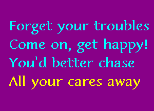 Forget your troubles
Come on, get happy!
You'd better chase
All your cares away