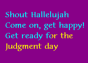 Shout Hallelujah
Come on, get happy!

Get ready for the
Judgment day