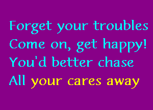 Forget your troubles
Come on, get happy!
You'd better chase
All your cares away