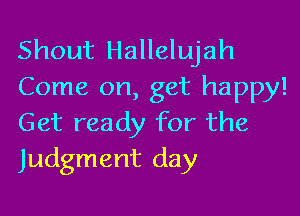 Shout Hallelujah
Come on, get happy!

Get ready for the
Judgment day