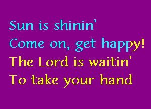 Sun is shinin'
Come on, get happy!

The Lord is waitin'
To take your hand
