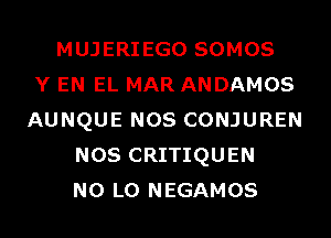 MUJERIEGO SOMOS
Y EN EL MAR ANDAMOS
AUNQUE NOS CONJUREN
NOS CRITIQUEN
N0 L0 NEGAMOS