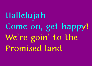 Hallelujah
Come on, get happy!

We're goin' to the
Promised land