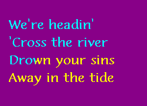 We're headin'

'Cross the river

Drown your sins
Away in the tide