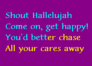 Shout Hallelujah
Come on, get happy!
You'd better chase
All your cares away