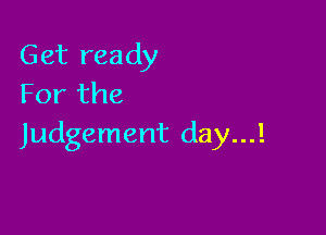 Get ready
For the

Judgement day...!