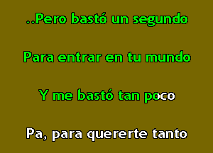 ..Pero bastd un segundo
Para entrar en tu mundo
Y me bastd tan poco

Pa, para quererte tanto