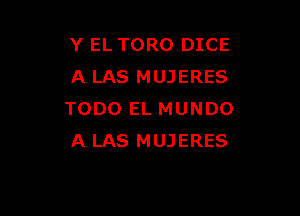 Y EL TORO DICE
A LAS MUJERES

TODO EL MUNDO
A LAS MUJERES