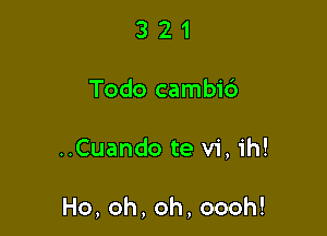 321

Todo cambi6

..Cuando te vi, ih!

Ho,oh,oh,oooh!