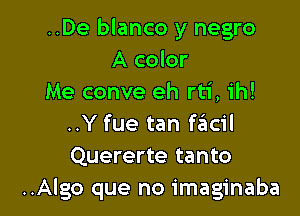 ..De blanco y negro
A color
Me conve eh rti, ih!

..Y fue tan ftEtcil
Quererte tanto
..Algo que no imaginaba