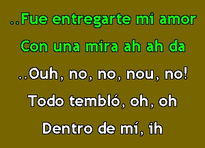 ..Fue entregarte mi amor

Con una mira ah ah da
..0uh, no, no, nou, no!
Todo temblc'), oh, oh

Dentro de mi, ih