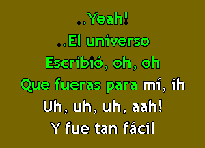 ..Yeah!
..El universe
Escribi6, oh, oh

Que fueras para mi, ih
Uh. uh, uh, aah!
Y fue tan facil