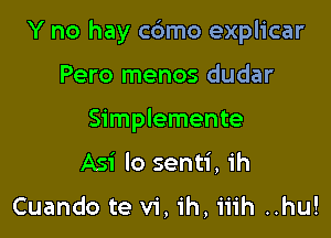 Y no hay cdmo explicar

Pero menos dudar
Simplemente
Asi lo senti, ih

Cuando te vi, ih, iiih ..hu!