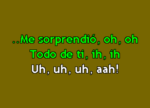 ..Me sorprendic'), oh, oh
Todo de ti, ih, ih

Uh, uh, uh, aah!