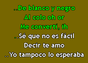 ..De blanco y negro
Al colo oh or
Me converti, ih

..5 que no es fail
Decir te amo
..Yo tampoco lo esperaba