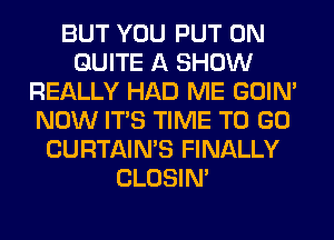 BUT YOU PUT ON
QUITE A SHOW
REALLY HAD ME GOIN'
NOW ITS TIME TO GO
CURTAIN'S FINALLY
CLOSIN'