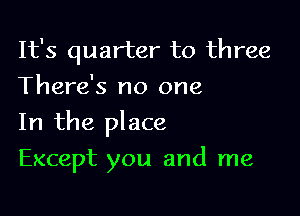 It's quarter to three
There's no one

In the place

Except you and me
