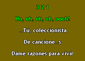 3 2 1
Hu,uh,uh,oh,oooh!
..Tti, coleccionista

De cancione..s

Dame razones para vivir