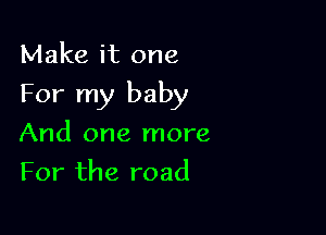 Make it one

For my baby

And one more
For the road