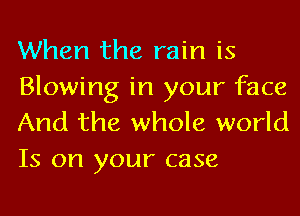 When the rain is

Blowing in your face
And the whole world
Is on your case