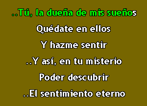 ..TL'I, la duefla de mis suefnos

Que'date en ellos

Y hazme sentir
..Y asi, en tu misterio
Poder descubrir

..El sentimiento eterno