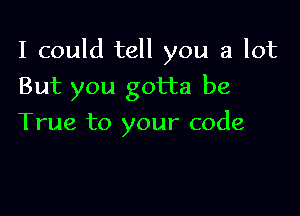 I could tell you a lot

But you gotta be
True to your code