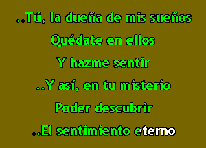 ..TL'I, la duefla de mis suefnos

Que'date en ellos

Y hazme sentir
..Y asi, en tu misterio
Poder descubrir

..El sentimiento eterno