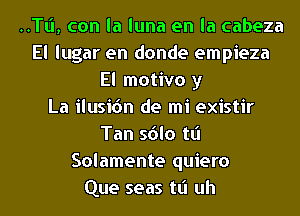 ..TI.'I, con la luna en la cabeza
El lugar en donde empieza
El motivo y
La ilusic'm de mi existir
Tan sdlo tt'l
Solamente quiero
Que seas tt'l uh