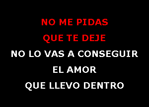 NO ME PIDAS
QUETE DEJE

N0 L0 VAS A CONSEGUIR
EL AMOR
QUE LLEVO DENTRO