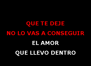 QUE TE DEJE

N0 L0 VAS A CONSEGUIR
EL AMOR
QUE LLEVO DENTRO