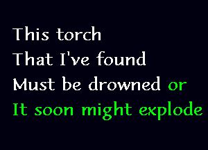 This torch
That I've found
Must be drowned or

It soon might explode