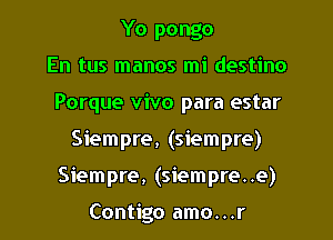 Yo pongo
En tus manos mi destino
Porque vivo para estar
Siempre, (siempre)
Siempre, (siempre..e)

Contigo amo. . .r