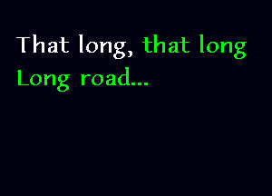 That long, that long
Long road...