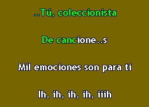 ..TL'I, coleccionista

De cancione. .5

Mil emociones son para ti

lh, ih, ih, ih, iiih